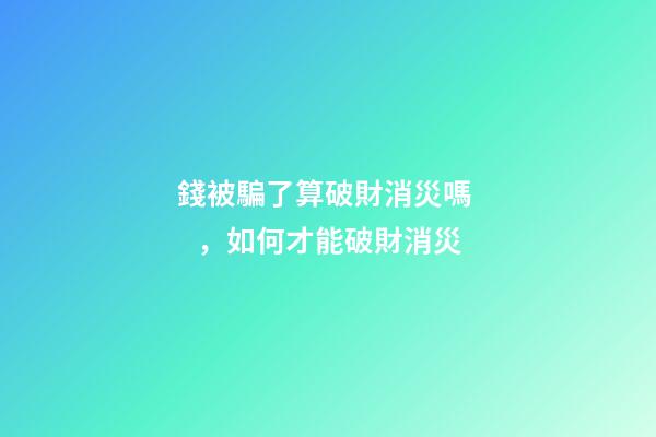 錢被騙了算破財消災嗎，如何才能破財消災